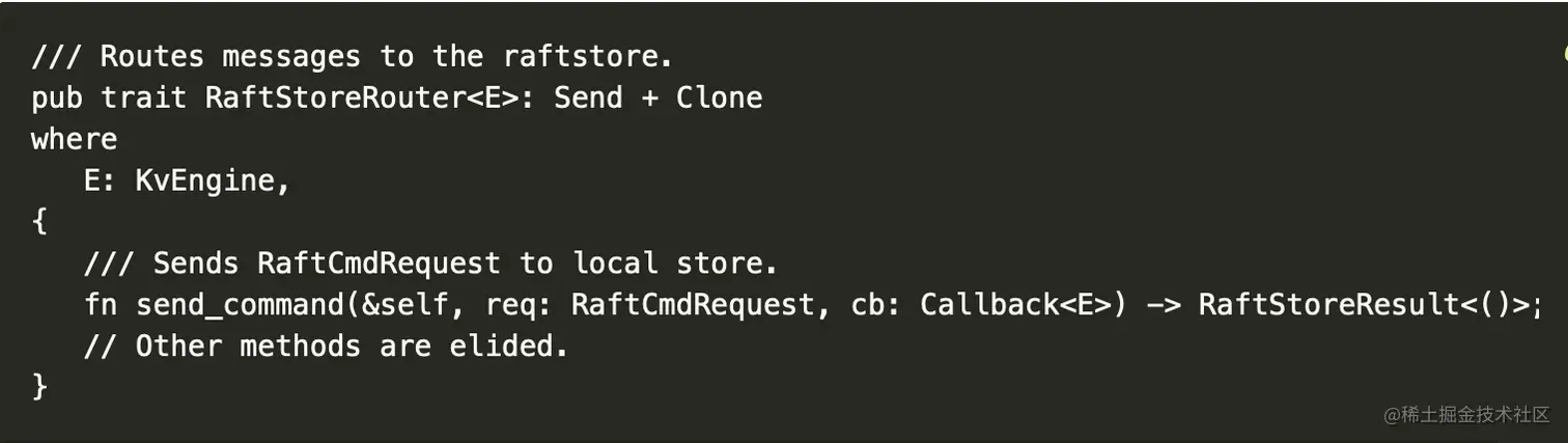 /// Routes messages to the raftstore.
pub trait RaftStoreRouter<E>: Send + Clone
where
E: KvEngine,
{
/// Sends RaftCmdRequest to local store.
fn send_command(&self, req: RaftCmdRequest, cb: Callback<E>) -> RaftStoreResult<()>;
// Other methods are elided.
}
